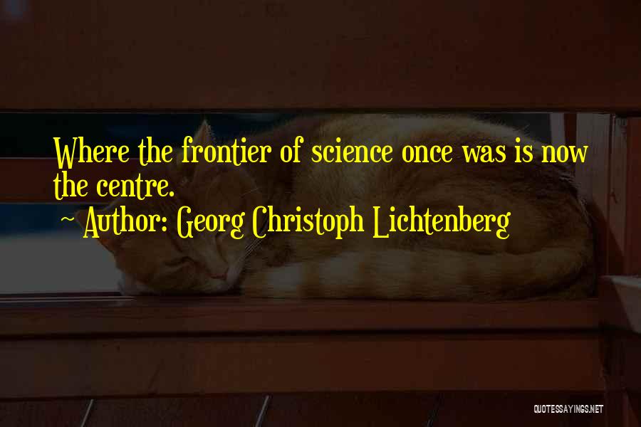 Georg Christoph Lichtenberg Quotes: Where The Frontier Of Science Once Was Is Now The Centre.