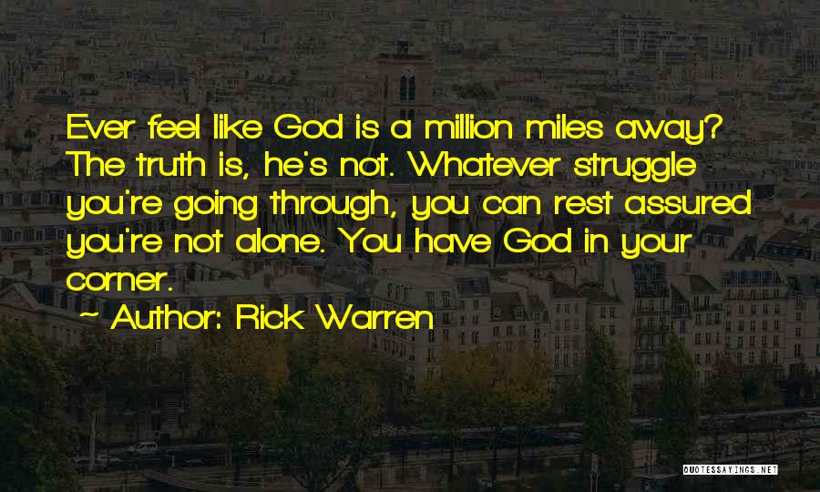 Rick Warren Quotes: Ever Feel Like God Is A Million Miles Away? The Truth Is, He's Not. Whatever Struggle You're Going Through, You