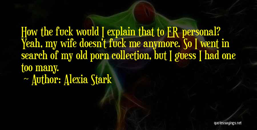 Alexia Stark Quotes: How The Fuck Would I Explain That To Er Personal? Yeah, My Wife Doesn't Fuck Me Anymore. So I Went