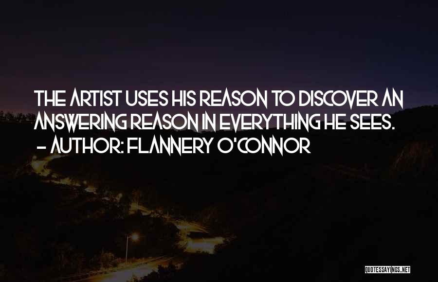 Flannery O'Connor Quotes: The Artist Uses His Reason To Discover An Answering Reason In Everything He Sees.