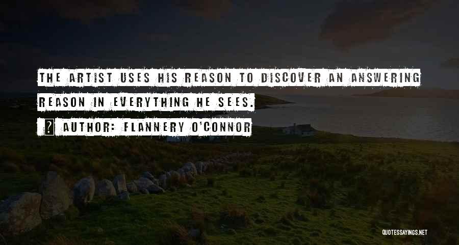Flannery O'Connor Quotes: The Artist Uses His Reason To Discover An Answering Reason In Everything He Sees.