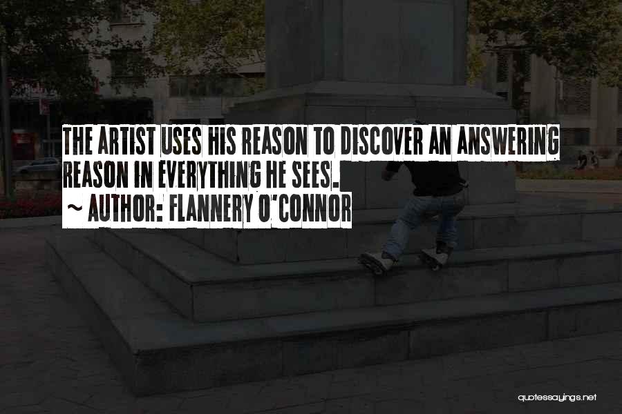 Flannery O'Connor Quotes: The Artist Uses His Reason To Discover An Answering Reason In Everything He Sees.