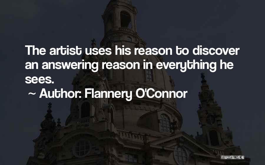 Flannery O'Connor Quotes: The Artist Uses His Reason To Discover An Answering Reason In Everything He Sees.