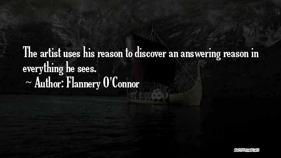 Flannery O'Connor Quotes: The Artist Uses His Reason To Discover An Answering Reason In Everything He Sees.