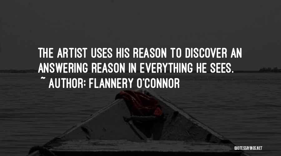 Flannery O'Connor Quotes: The Artist Uses His Reason To Discover An Answering Reason In Everything He Sees.