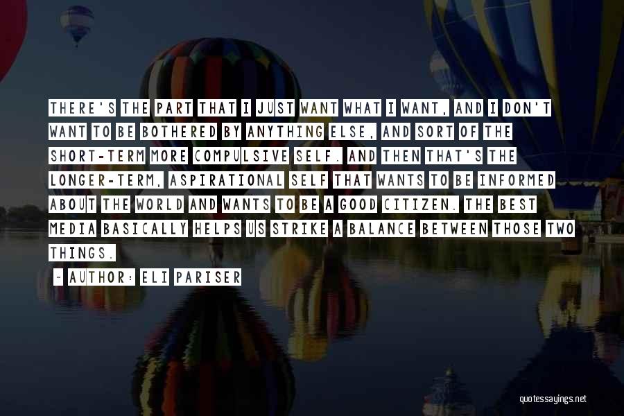 Eli Pariser Quotes: There's The Part That I Just Want What I Want, And I Don't Want To Be Bothered By Anything Else,