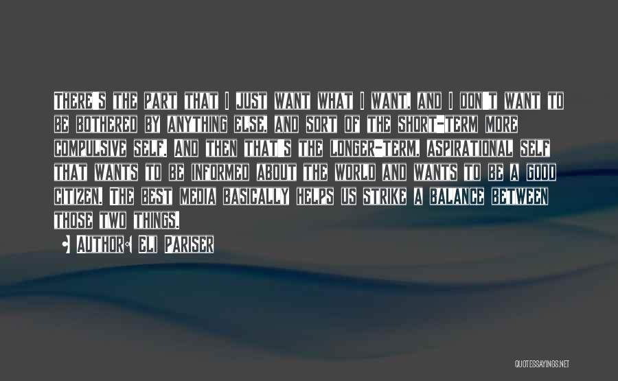 Eli Pariser Quotes: There's The Part That I Just Want What I Want, And I Don't Want To Be Bothered By Anything Else,