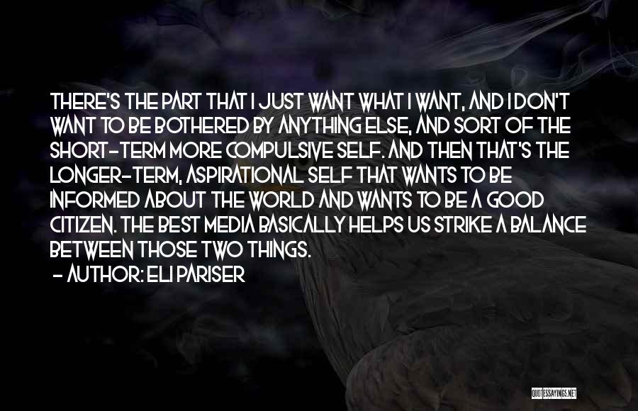 Eli Pariser Quotes: There's The Part That I Just Want What I Want, And I Don't Want To Be Bothered By Anything Else,