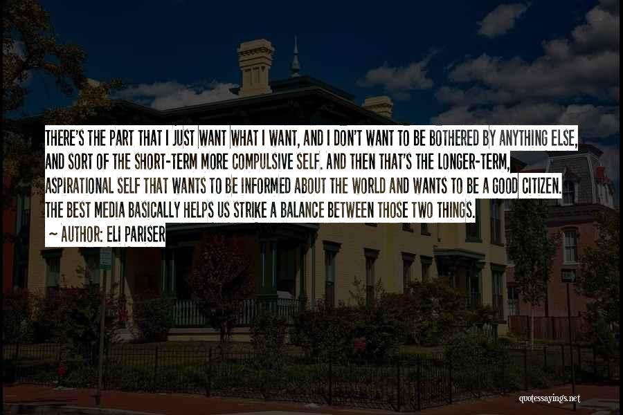 Eli Pariser Quotes: There's The Part That I Just Want What I Want, And I Don't Want To Be Bothered By Anything Else,