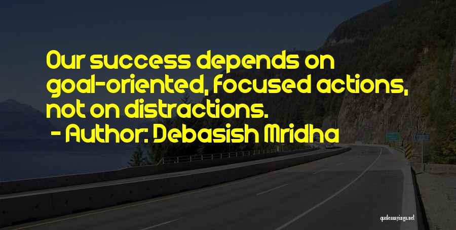 Debasish Mridha Quotes: Our Success Depends On Goal-oriented, Focused Actions, Not On Distractions.