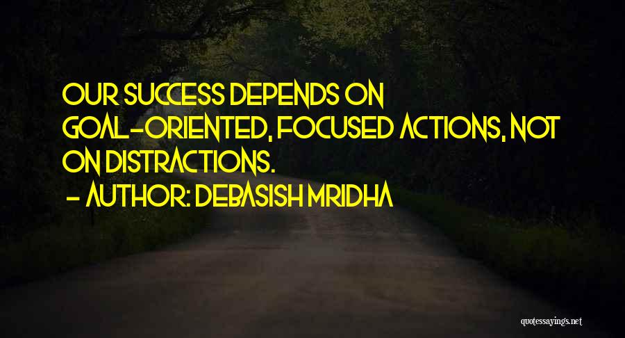 Debasish Mridha Quotes: Our Success Depends On Goal-oriented, Focused Actions, Not On Distractions.