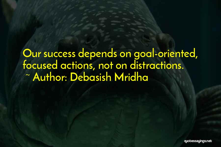 Debasish Mridha Quotes: Our Success Depends On Goal-oriented, Focused Actions, Not On Distractions.
