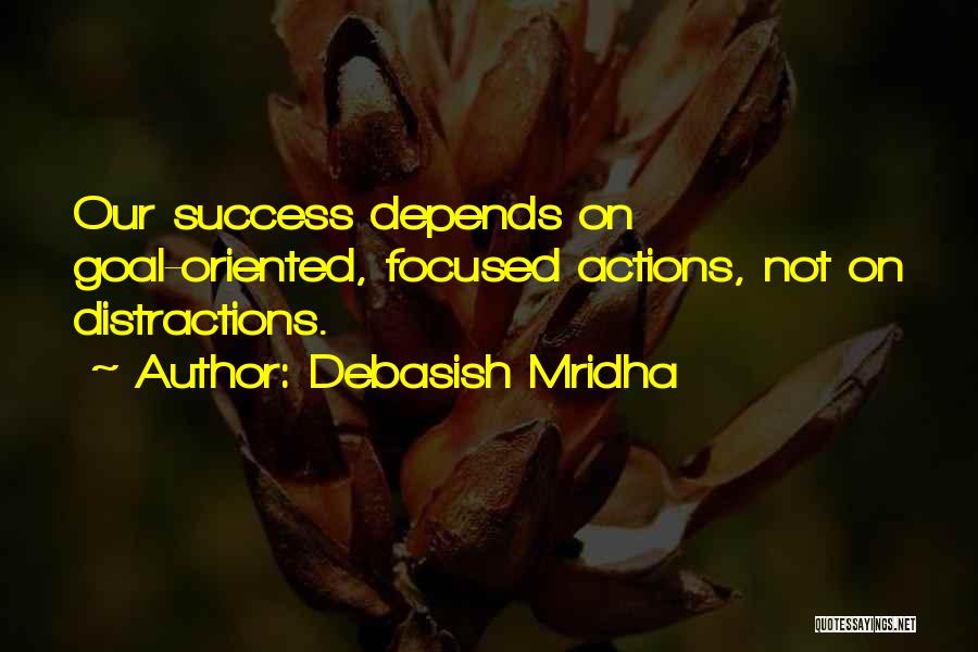 Debasish Mridha Quotes: Our Success Depends On Goal-oriented, Focused Actions, Not On Distractions.