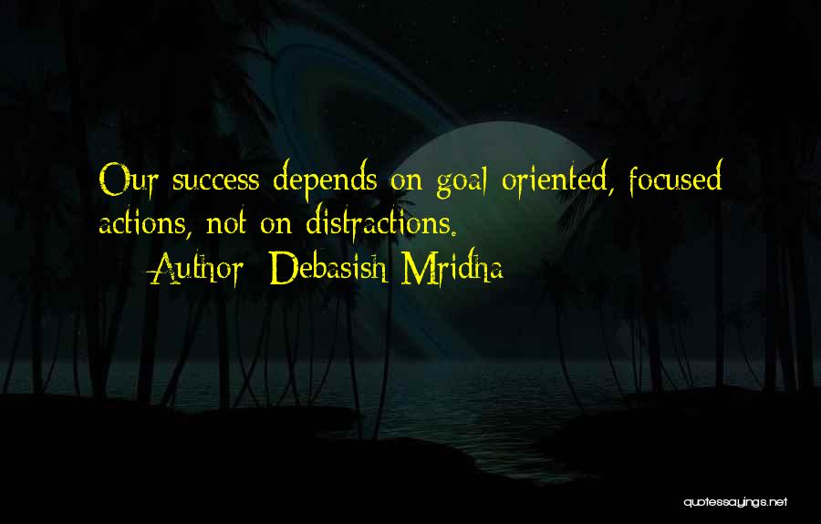 Debasish Mridha Quotes: Our Success Depends On Goal-oriented, Focused Actions, Not On Distractions.