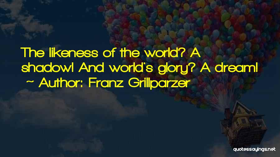 Franz Grillparzer Quotes: The Likeness Of The World? A Shadow! And World's Glory? A Dream!