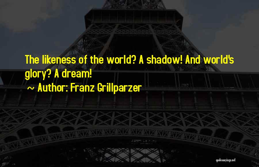 Franz Grillparzer Quotes: The Likeness Of The World? A Shadow! And World's Glory? A Dream!