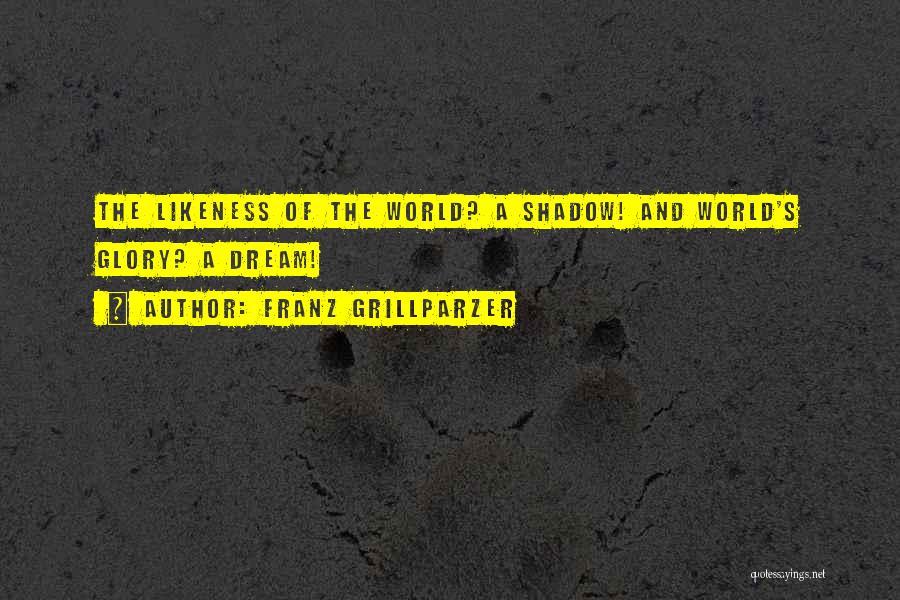 Franz Grillparzer Quotes: The Likeness Of The World? A Shadow! And World's Glory? A Dream!