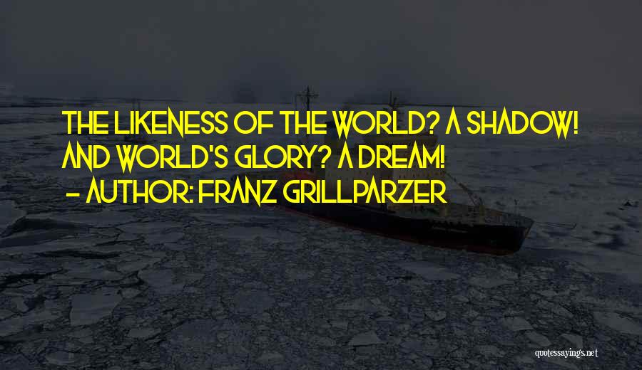 Franz Grillparzer Quotes: The Likeness Of The World? A Shadow! And World's Glory? A Dream!