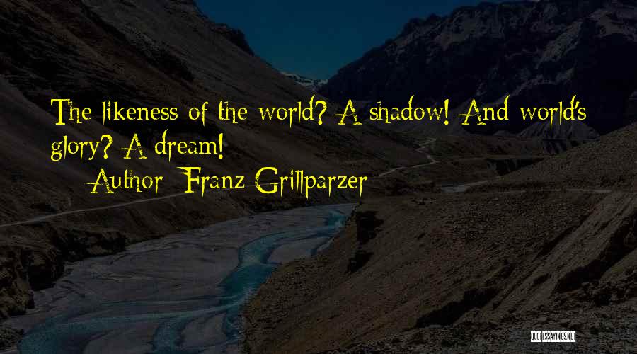 Franz Grillparzer Quotes: The Likeness Of The World? A Shadow! And World's Glory? A Dream!