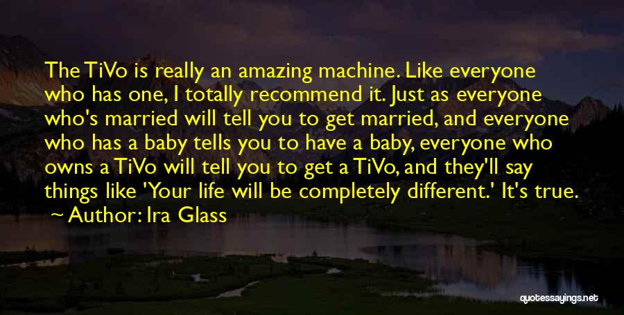 Ira Glass Quotes: The Tivo Is Really An Amazing Machine. Like Everyone Who Has One, I Totally Recommend It. Just As Everyone Who's