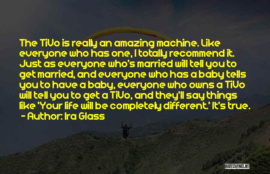 Ira Glass Quotes: The Tivo Is Really An Amazing Machine. Like Everyone Who Has One, I Totally Recommend It. Just As Everyone Who's