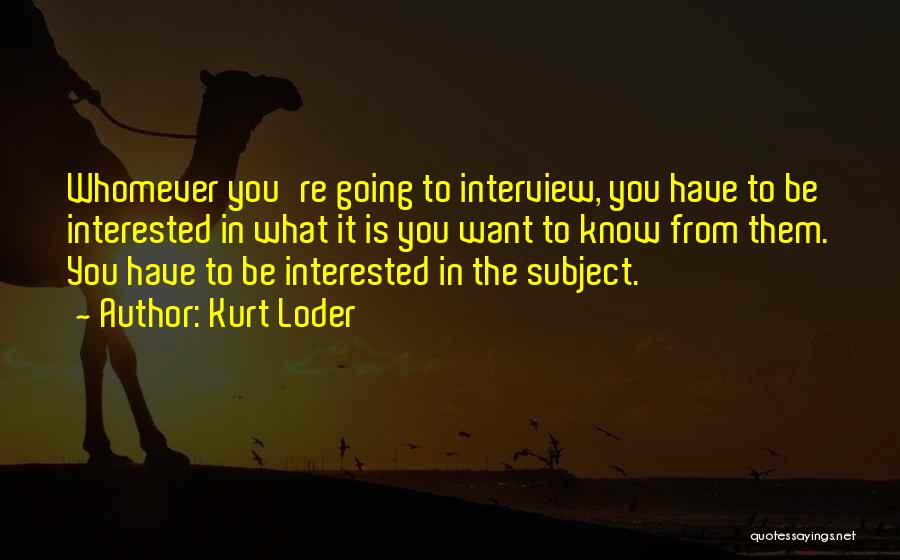 Kurt Loder Quotes: Whomever You're Going To Interview, You Have To Be Interested In What It Is You Want To Know From Them.