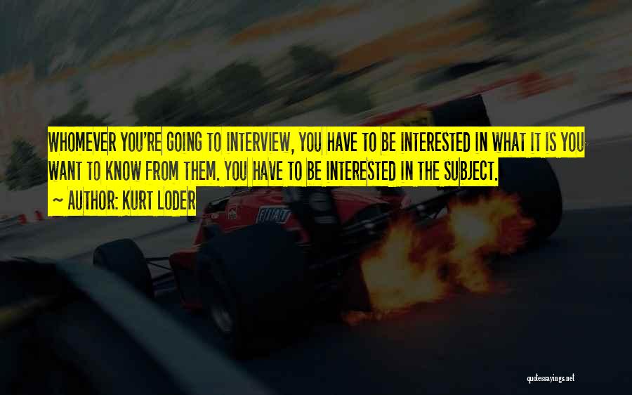 Kurt Loder Quotes: Whomever You're Going To Interview, You Have To Be Interested In What It Is You Want To Know From Them.