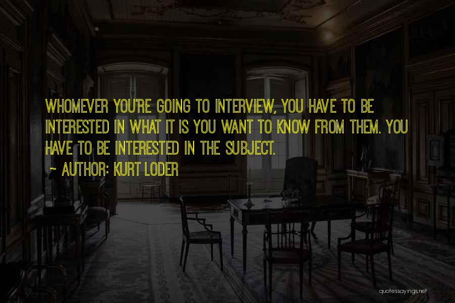 Kurt Loder Quotes: Whomever You're Going To Interview, You Have To Be Interested In What It Is You Want To Know From Them.