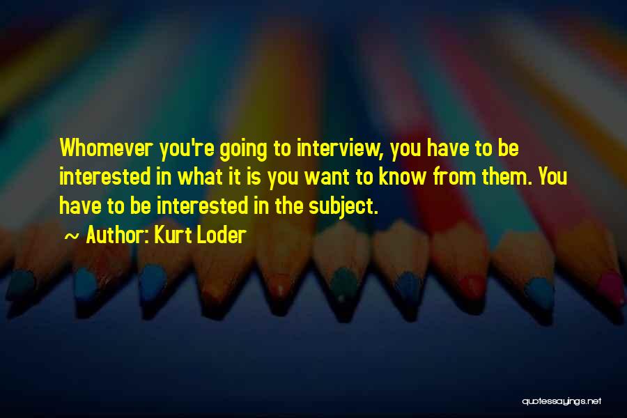 Kurt Loder Quotes: Whomever You're Going To Interview, You Have To Be Interested In What It Is You Want To Know From Them.