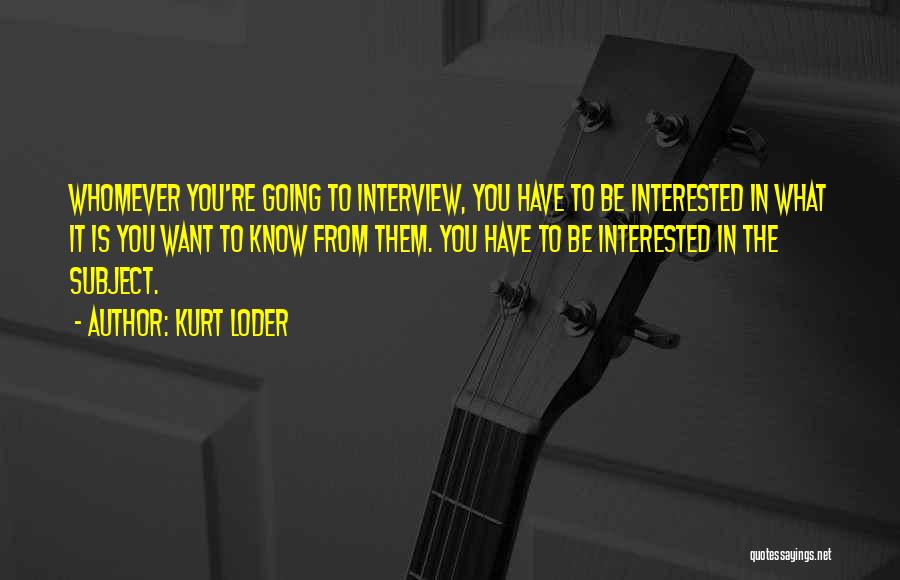 Kurt Loder Quotes: Whomever You're Going To Interview, You Have To Be Interested In What It Is You Want To Know From Them.