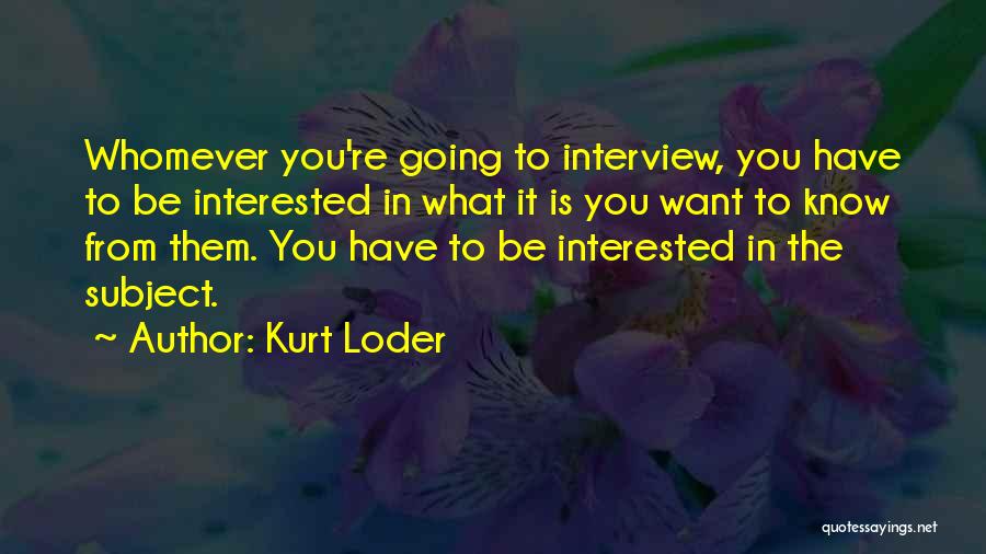 Kurt Loder Quotes: Whomever You're Going To Interview, You Have To Be Interested In What It Is You Want To Know From Them.