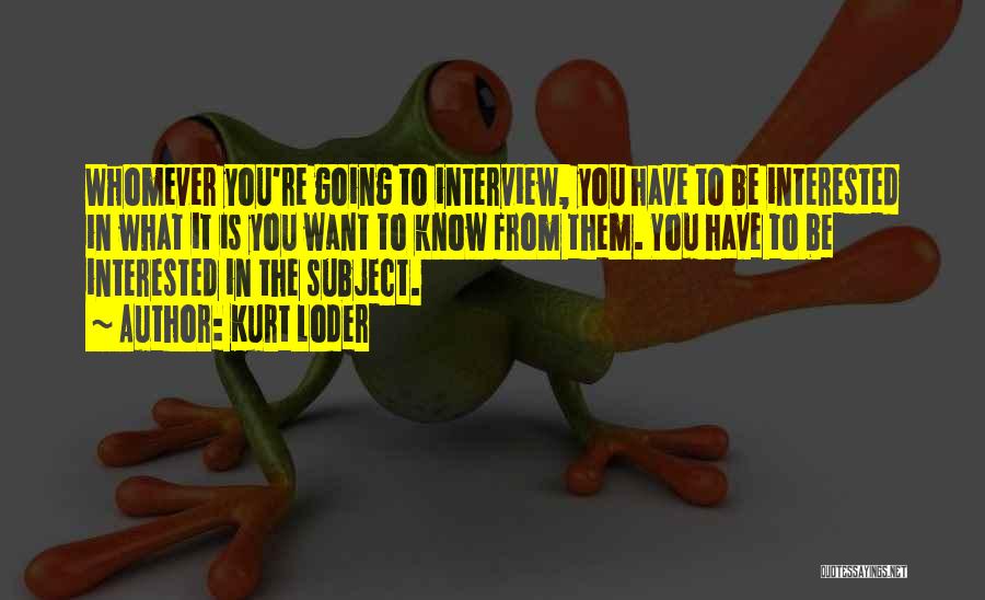 Kurt Loder Quotes: Whomever You're Going To Interview, You Have To Be Interested In What It Is You Want To Know From Them.