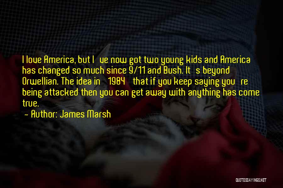 James Marsh Quotes: I Love America, But I've Now Got Two Young Kids And America Has Changed So Much Since 9/11 And Bush.