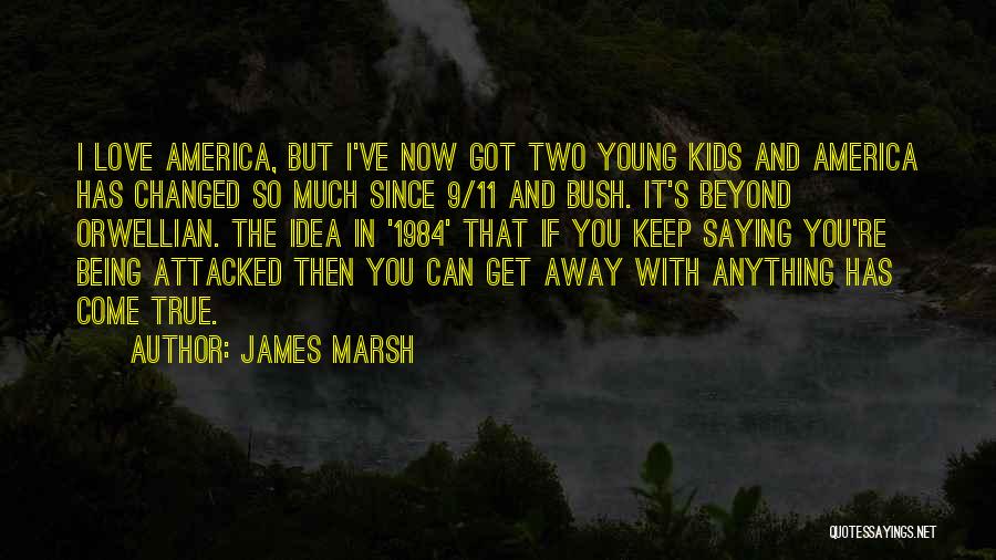 James Marsh Quotes: I Love America, But I've Now Got Two Young Kids And America Has Changed So Much Since 9/11 And Bush.