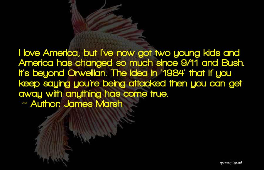 James Marsh Quotes: I Love America, But I've Now Got Two Young Kids And America Has Changed So Much Since 9/11 And Bush.