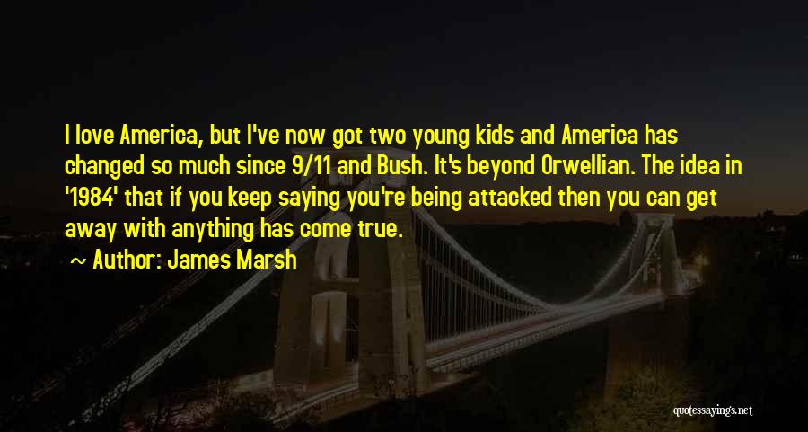 James Marsh Quotes: I Love America, But I've Now Got Two Young Kids And America Has Changed So Much Since 9/11 And Bush.