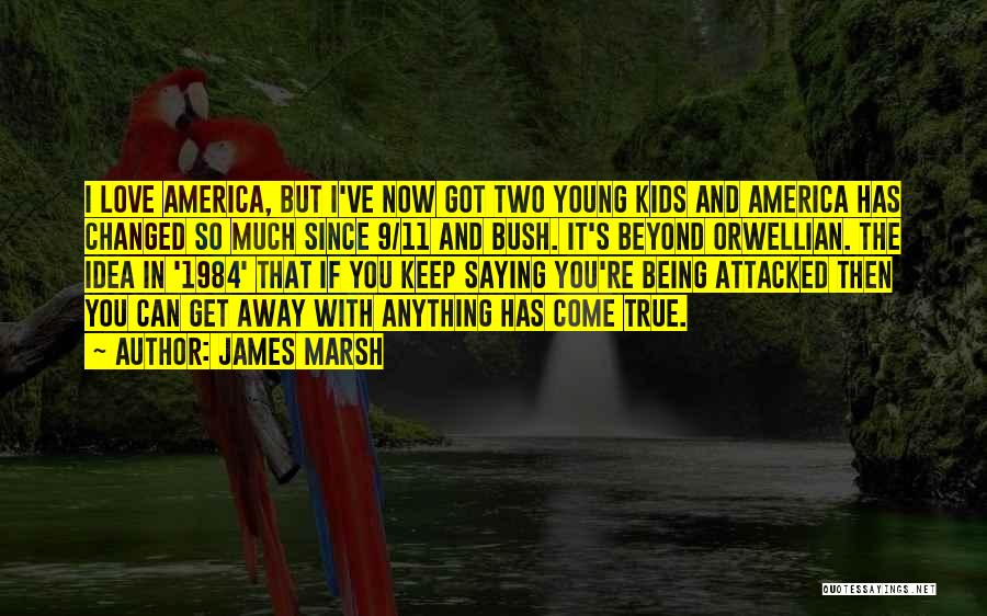 James Marsh Quotes: I Love America, But I've Now Got Two Young Kids And America Has Changed So Much Since 9/11 And Bush.