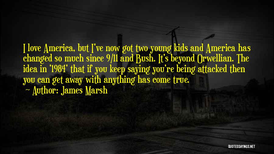 James Marsh Quotes: I Love America, But I've Now Got Two Young Kids And America Has Changed So Much Since 9/11 And Bush.