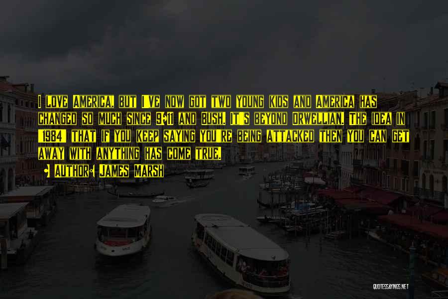 James Marsh Quotes: I Love America, But I've Now Got Two Young Kids And America Has Changed So Much Since 9/11 And Bush.
