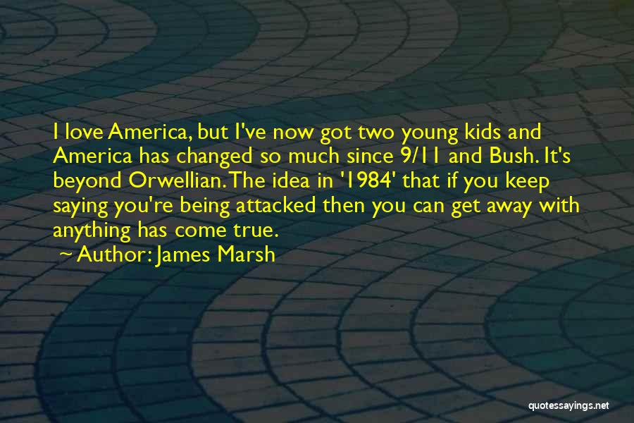 James Marsh Quotes: I Love America, But I've Now Got Two Young Kids And America Has Changed So Much Since 9/11 And Bush.