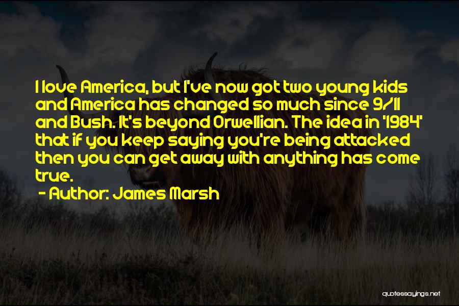 James Marsh Quotes: I Love America, But I've Now Got Two Young Kids And America Has Changed So Much Since 9/11 And Bush.