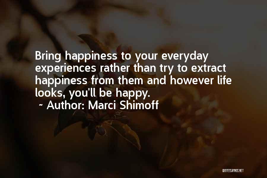 Marci Shimoff Quotes: Bring Happiness To Your Everyday Experiences Rather Than Try To Extract Happiness From Them And However Life Looks, You'll Be