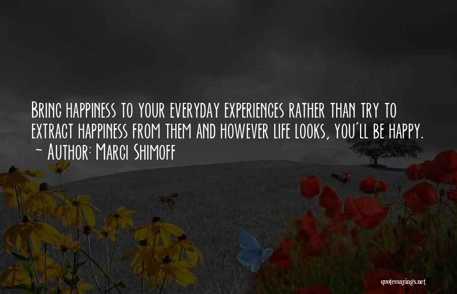 Marci Shimoff Quotes: Bring Happiness To Your Everyday Experiences Rather Than Try To Extract Happiness From Them And However Life Looks, You'll Be