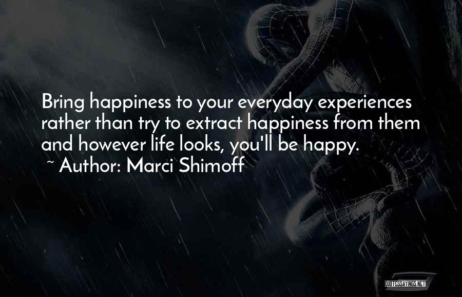 Marci Shimoff Quotes: Bring Happiness To Your Everyday Experiences Rather Than Try To Extract Happiness From Them And However Life Looks, You'll Be