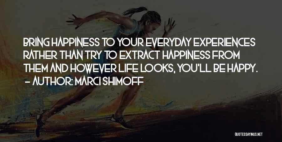 Marci Shimoff Quotes: Bring Happiness To Your Everyday Experiences Rather Than Try To Extract Happiness From Them And However Life Looks, You'll Be