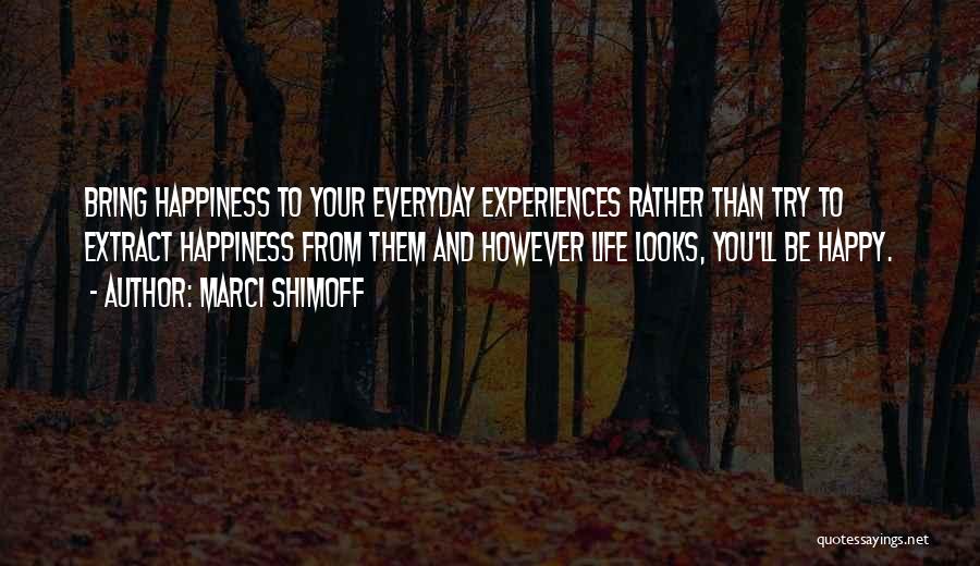 Marci Shimoff Quotes: Bring Happiness To Your Everyday Experiences Rather Than Try To Extract Happiness From Them And However Life Looks, You'll Be