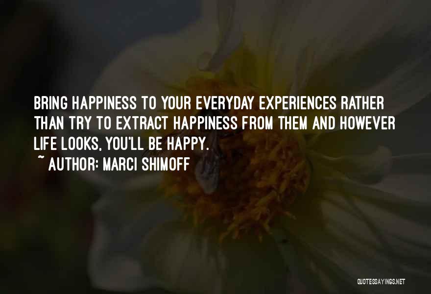 Marci Shimoff Quotes: Bring Happiness To Your Everyday Experiences Rather Than Try To Extract Happiness From Them And However Life Looks, You'll Be