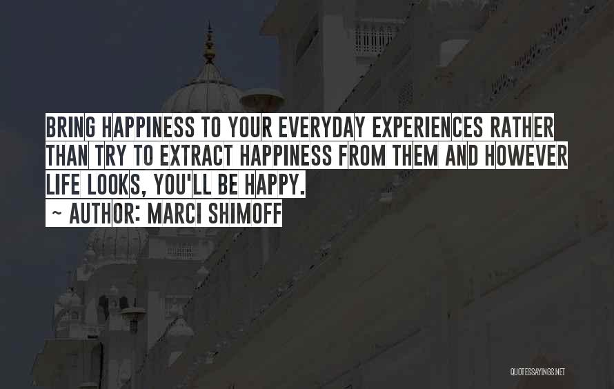 Marci Shimoff Quotes: Bring Happiness To Your Everyday Experiences Rather Than Try To Extract Happiness From Them And However Life Looks, You'll Be