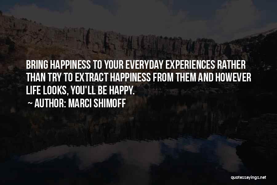 Marci Shimoff Quotes: Bring Happiness To Your Everyday Experiences Rather Than Try To Extract Happiness From Them And However Life Looks, You'll Be