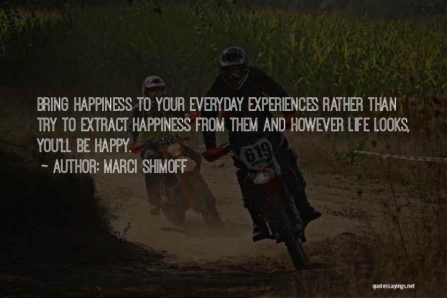 Marci Shimoff Quotes: Bring Happiness To Your Everyday Experiences Rather Than Try To Extract Happiness From Them And However Life Looks, You'll Be